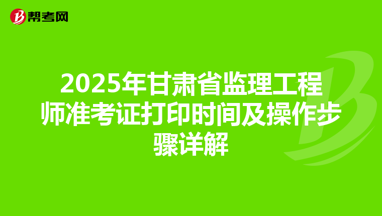 2025年甘肃省监理工程师准考证打印时间及操作步骤详解
