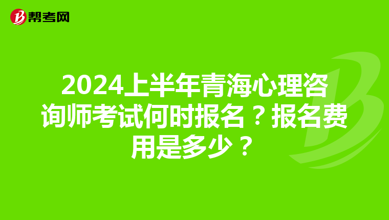 2024上半年青海心理咨询师考试何时报名？报名费用是多少？