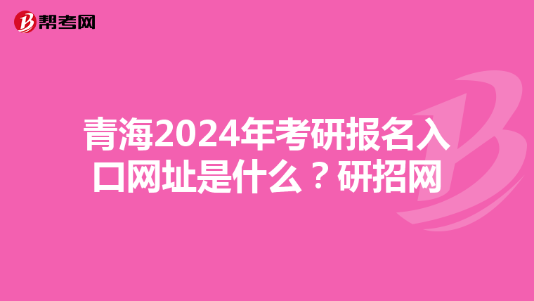 青海2024年考研报名入口网址是什么？研招网