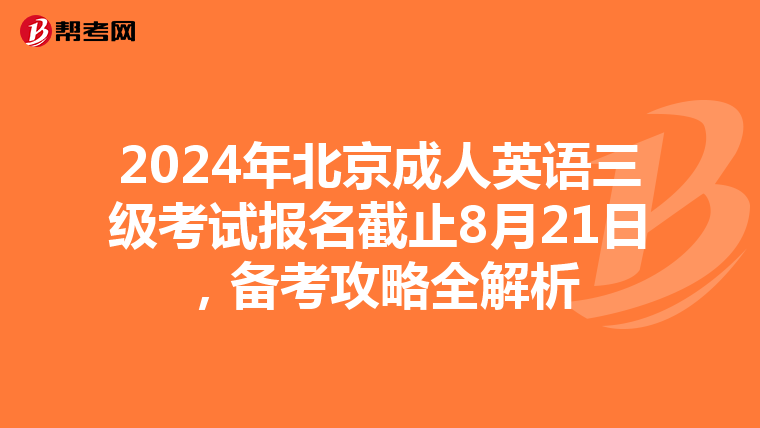 2024年北京成人英语三级考试报名截止8月21日，备考攻略全解析