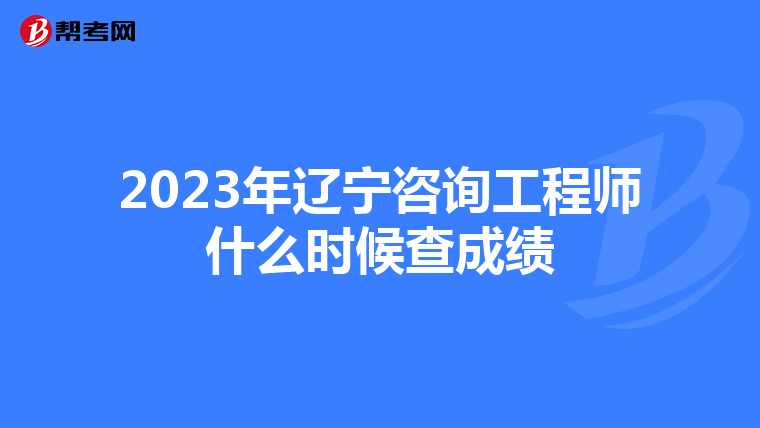 2023年辽宁咨询工程师什么时候查成绩