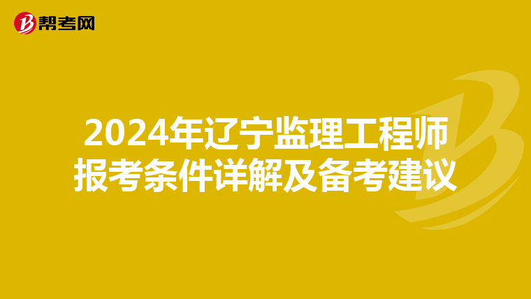 2024年辽宁监理工程师报考条件详解及备考建议