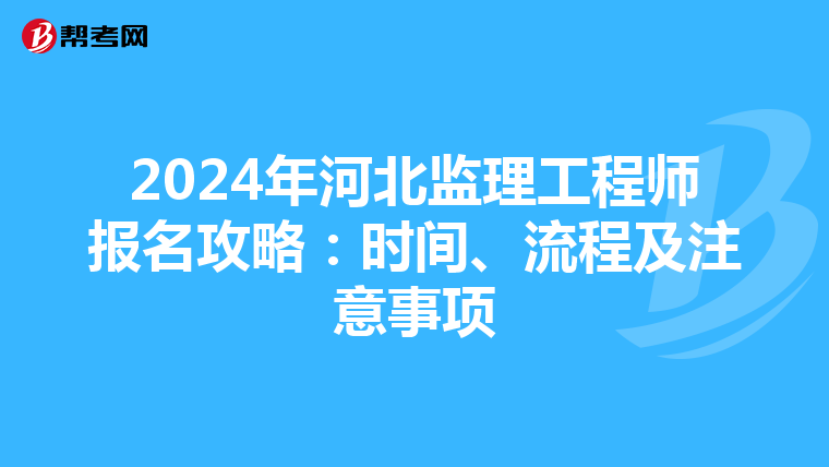 2024年河北监理工程师报名攻略：时间、流程及注意事项