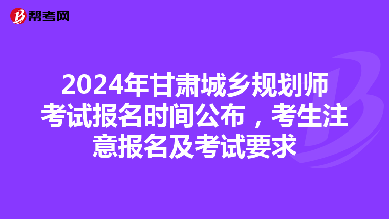 2024年甘肃城乡规划师考试报名时间公布，考生注意报名及考试要求