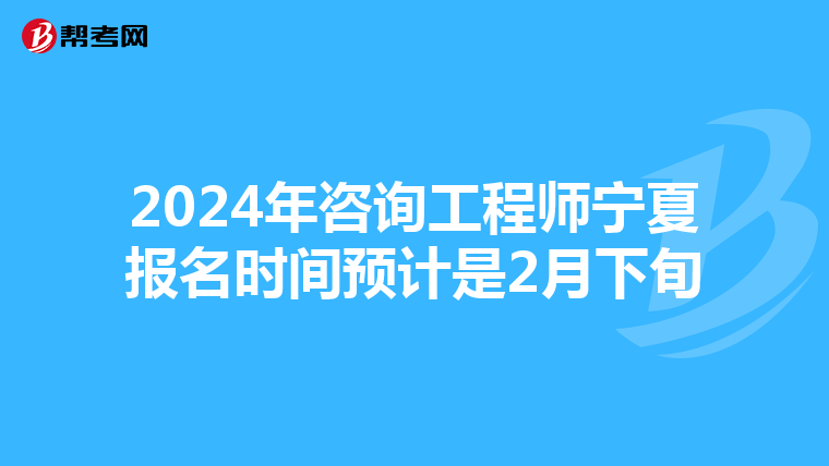 2024年咨询工程师宁夏报名时间预计是2月下旬