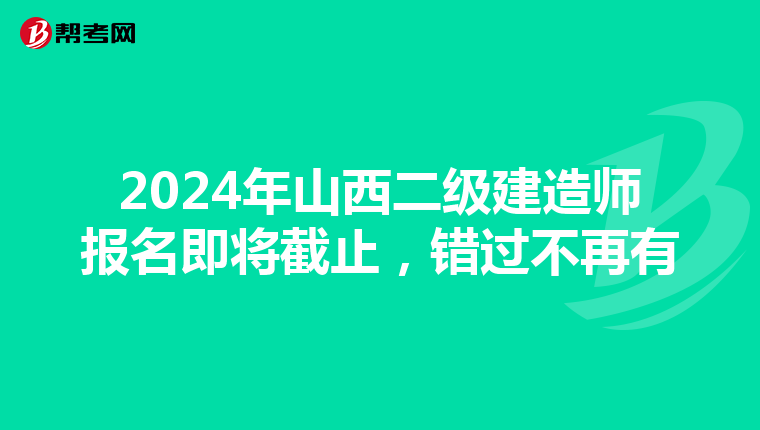 2024年山西二级建造师报名即将截止，错过不再有