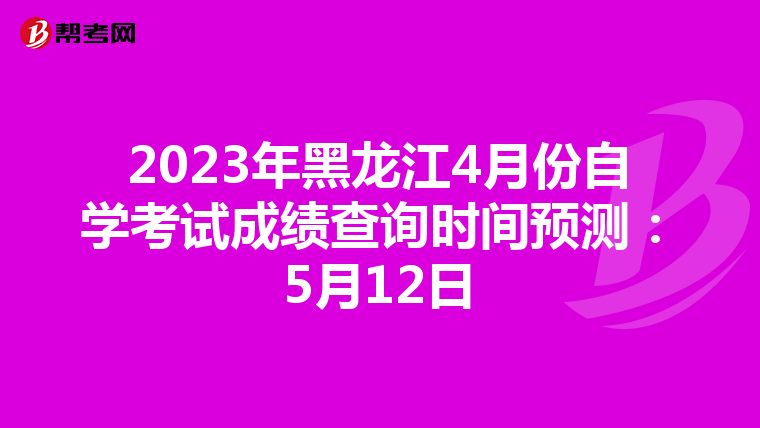 2023年黑龙江4月份自学考试成绩查询时间预测：5月12日