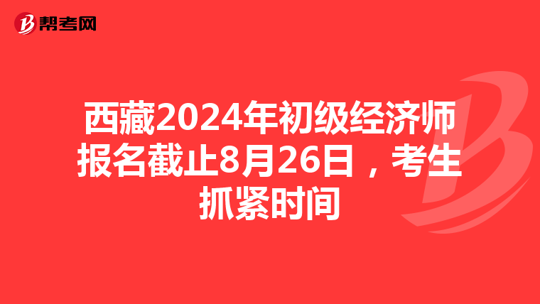 西藏2024年初級經濟師報名截止8月26日，考生抓緊時間