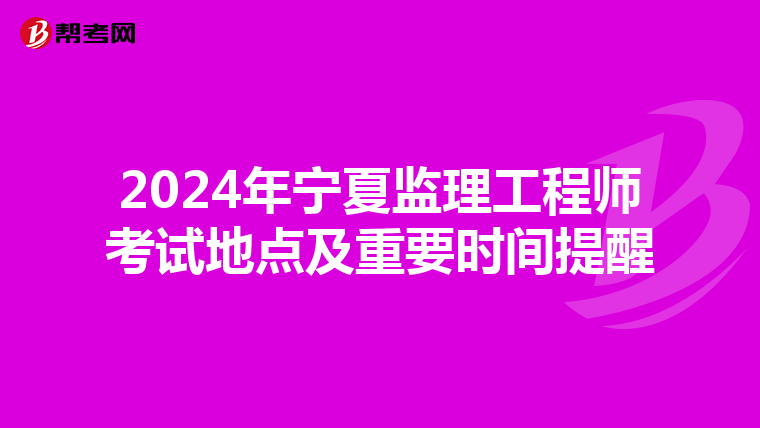 2024年宁夏监理工程师考试地点及重要时间提醒