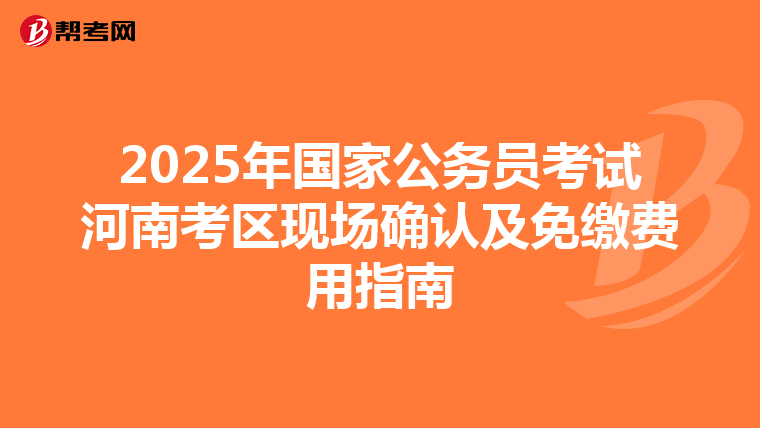2025年国家公务员考试河南考区现场确认及免缴费用指南