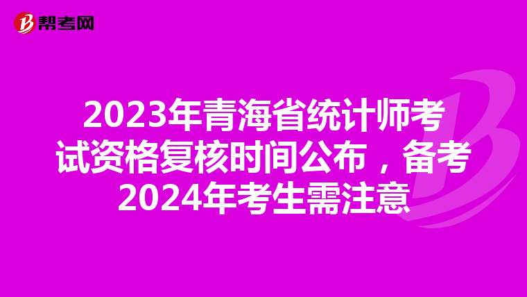 2023年青海省统计师考试资格复核时间公布，备考2024年考生需注意