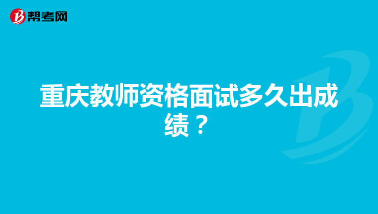 重庆教师资格面试多久出成绩?