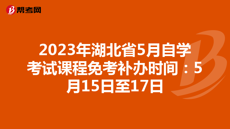 2023年湖北省5月自学考试课程免考补办时间：5月15日至17日