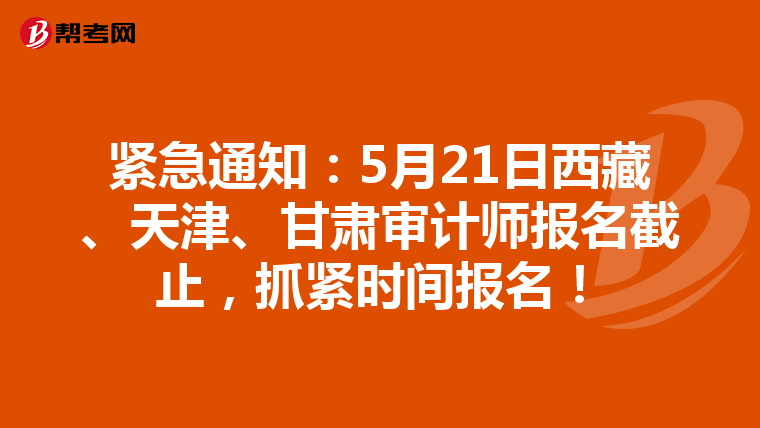 紧急通知：5月21日西藏、天津、甘肃审计师报名截止，抓紧时间报名！