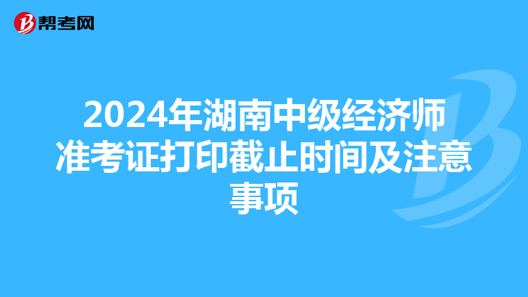 2024年湖南中级经济师准考证打印截止时间及注意事项