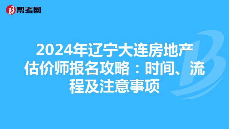 2024年辽宁大连房地产估价师报名攻略：时间、流程及注意事项