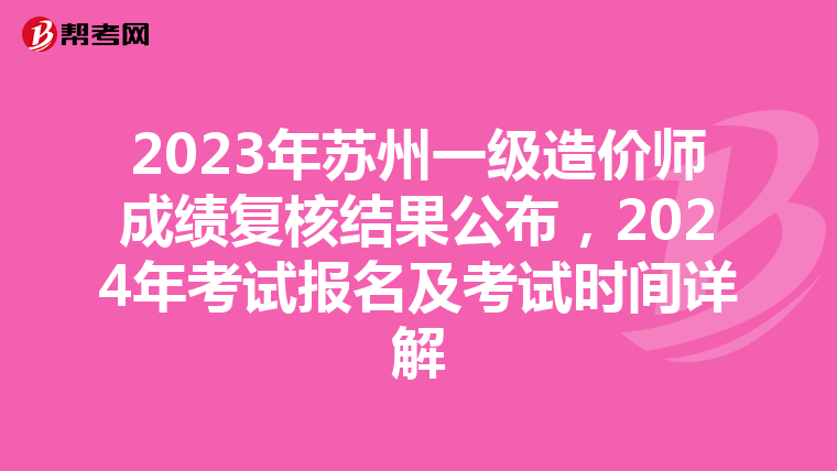 2023年苏州一级造价师成绩复核结果公布，2024年考试报名及考试时间详解