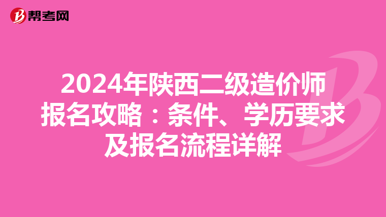 2024年陕西二级造价师报名攻略：条件、学历要求及报名流程详解