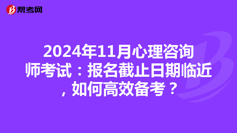 2024年11月心理咨询师考试：报名截止日期临近，如何高效备考？