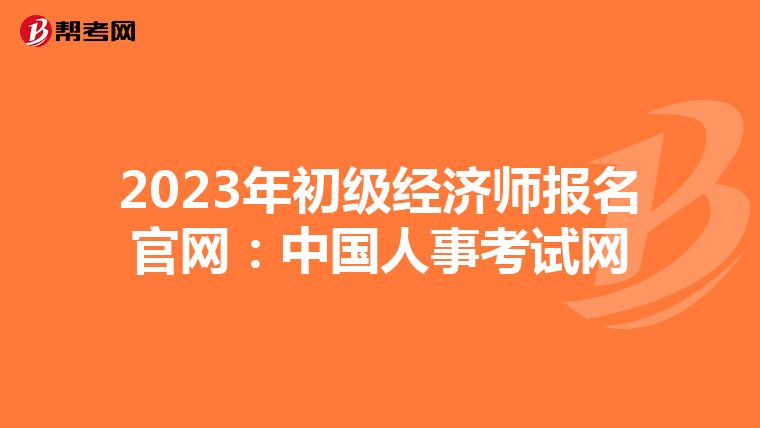 2023年初级经济师报名官网：中国人事考试网