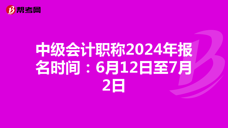 中级会计职称2024年报名时间：6月12日至7月2日