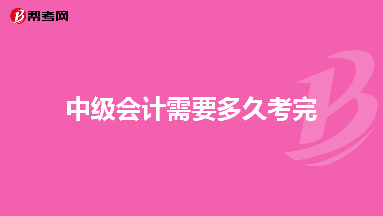中级会计需要多久考完