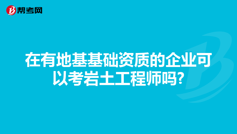 在有地基基础资质的企业可以考岩土工程师吗?