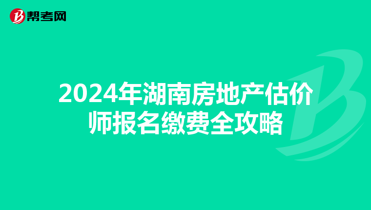 2024年湖南房地产估价师报名缴费全攻略