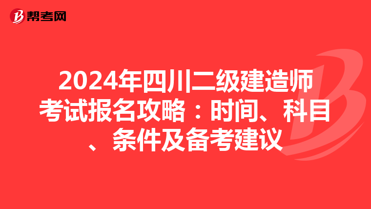 2024年四川二级建造师考试报名攻略：时间、科目、条件及备考建议