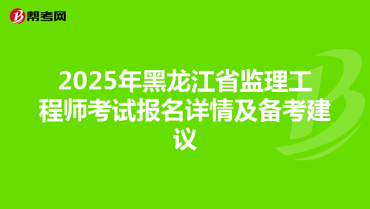 2025年黑龙江省监理工程师考试报名详情及备考建议