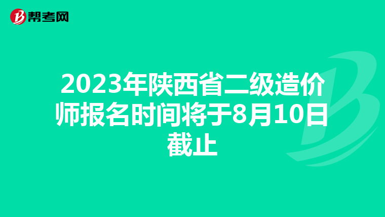 2023年陕西省二级造价师报名时间将于8月10日截止