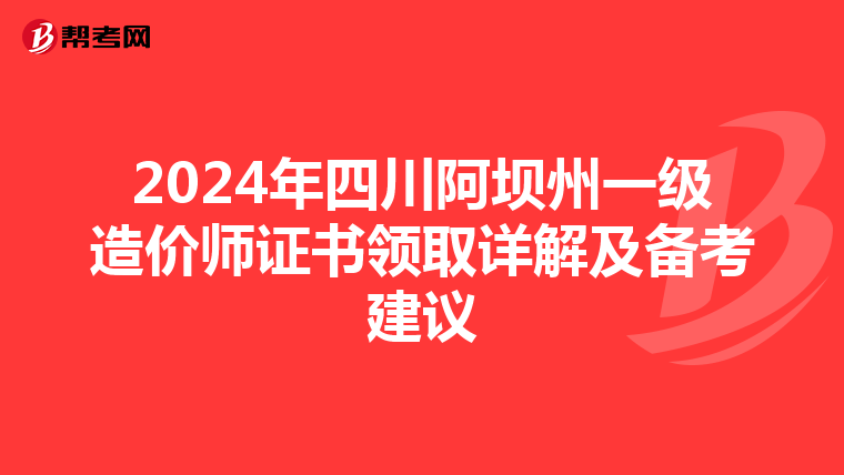 2024年四川阿坝州一级造价师证书领取详解及备考建议
