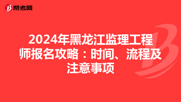2024年黑龙江监理工程师报名攻略：时间、流程及注意事项