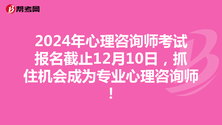 2024年心理咨询师考试报名截止12月10日，抓住机会成为专业心理咨询师！
