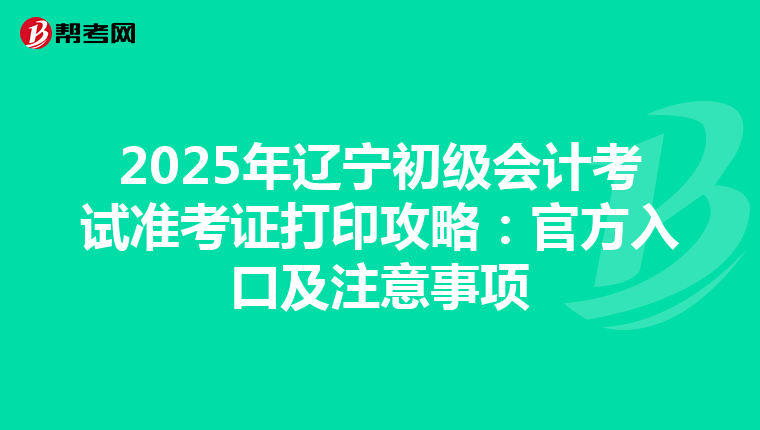 2025年辽宁初级会计考试准考证打印攻略：官方入口及注意事项