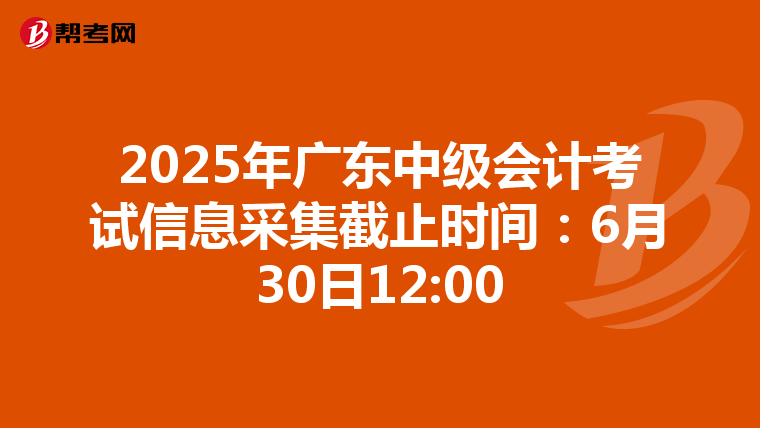 2025年广东中级会计考试信息采集截止时间：6月30日12:00