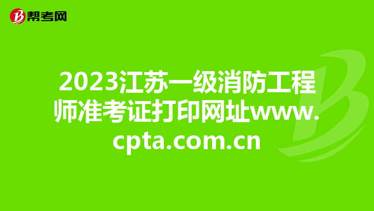 2023江苏一级消防工程师准考证打印网址www.cpta.com.cn