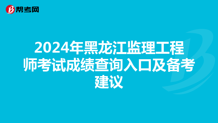 2024年黑龍江監理工程師考試成績查詢入口及備考建議