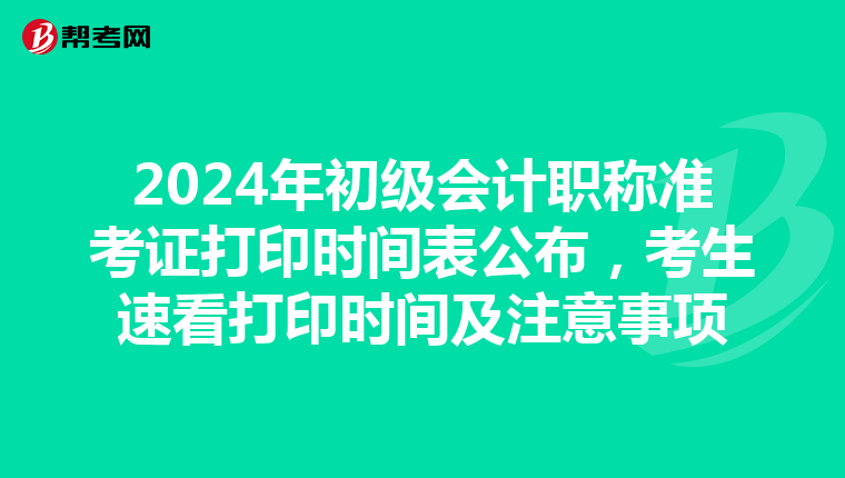 2024年初级会计职称准考证打印时间表公布，考生速看打印时间及注意事项