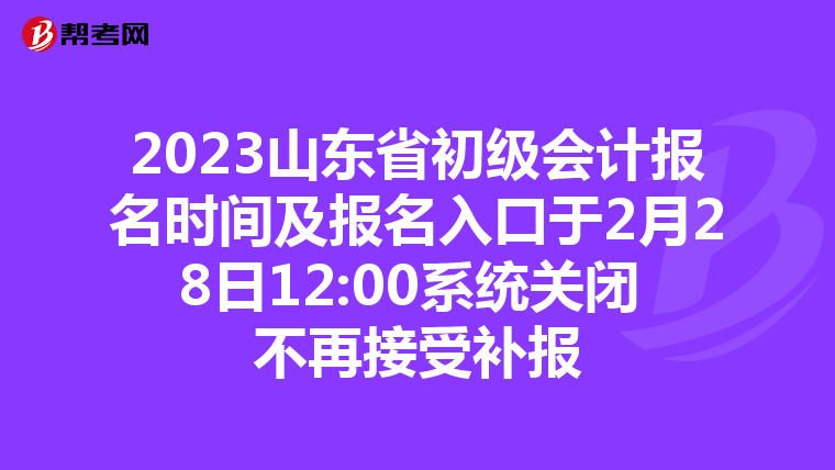 2023山东省初级会计报名时间及报名入口于2月28日12:00系统关闭 不再接受补报