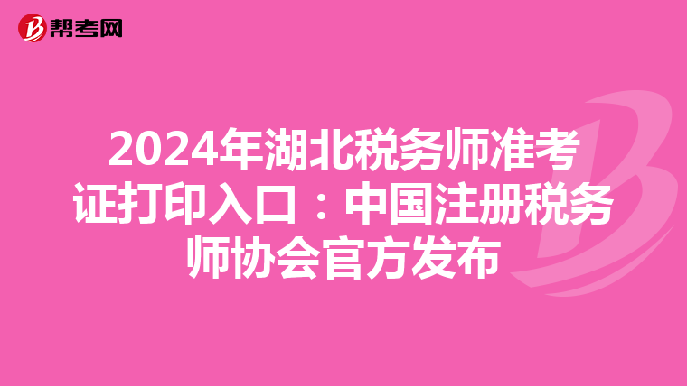 2024年湖北稅務師準考證打印入口：中國注冊稅務師協會官方發布