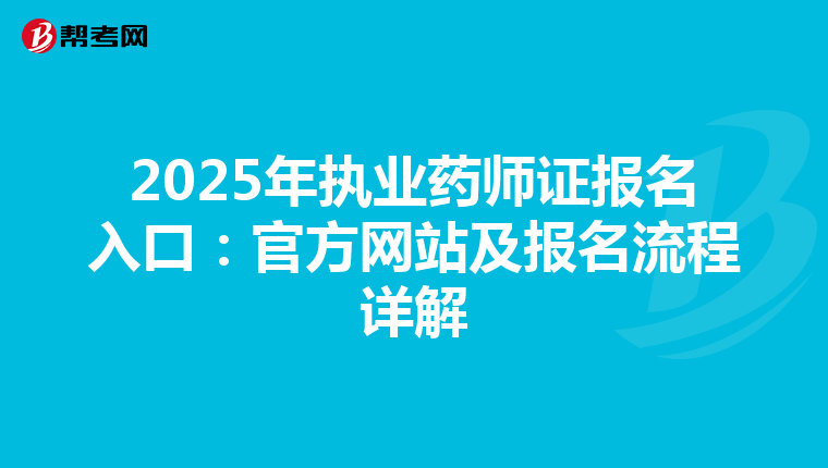 2025年执业药师证报名入口：官方网站及报名流程详解
