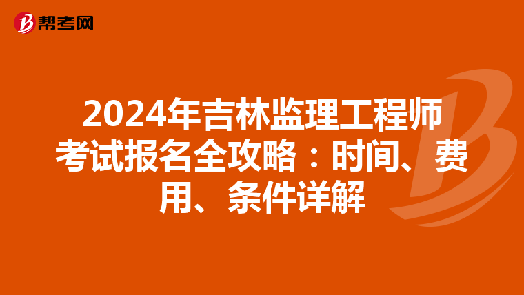 2024年吉林监理工程师考试报名全攻略：时间、费用、条件详解