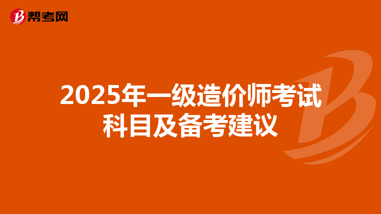 2025年一级造价师考试科目及备考建议