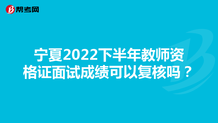 宁夏2022下半年教师资格证面试成绩可以复核吗?
