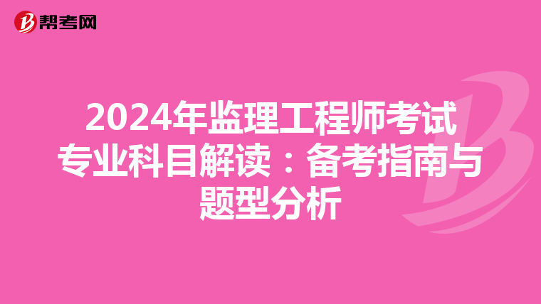 2024年监理工程师考试专业科目解读：备考指南与题型分析