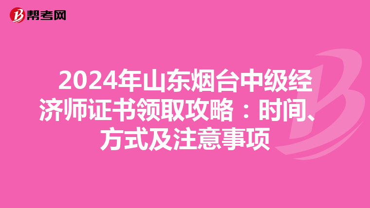 2024年山东烟台中级经济师证书领取攻略：时间、方式及注意事项