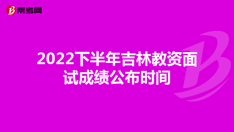 2022下半年吉林教资面试成绩公布时间