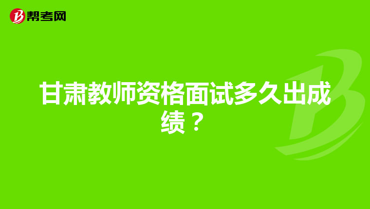 甘肃教师资格面试多久出成绩?