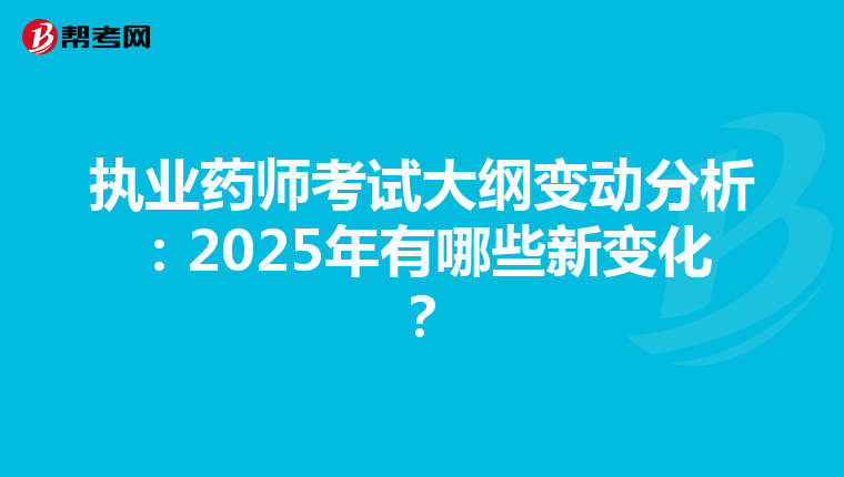 执业药师考试大纲变动分析：2025年有哪些新变化？